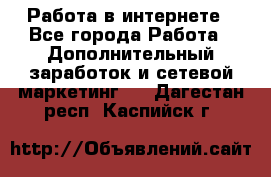   Работа в интернете - Все города Работа » Дополнительный заработок и сетевой маркетинг   . Дагестан респ.,Каспийск г.